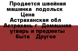 Продается швейная машинка “подольск“ › Цена ­ 1 000 - Астраханская обл., Астрахань г. Домашняя утварь и предметы быта » Другое   